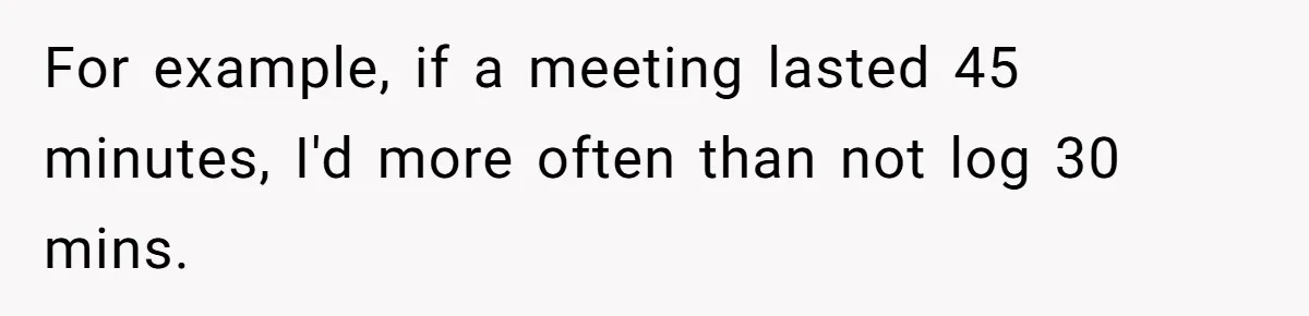 Boss Demands Accurate Time Logging to Catch ‘Dishonesty’ - Employee Complies, Overtime Explodes For example, if a meeting lasted 45 minutes, I'd more often than not log 30 mins.