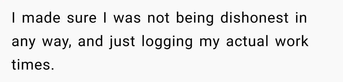 Boss Demands Accurate Time Logging to Catch ‘Dishonesty’ - Employee Complies, Overtime Explodes I made sure I was not being dishonest in any way, and just logging my actual work times.