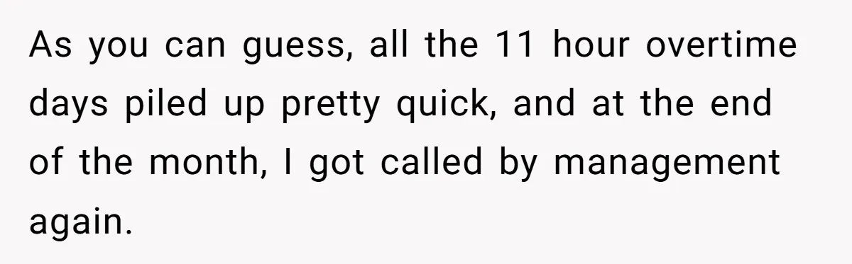 Boss Demands Accurate Time Logging to Catch ‘Dishonesty’ - Employee Complies, Overtime Explodes As you can guess, all the 11 hour overtime days piled up pretty quick, and at the end of the month, I got called by management again.