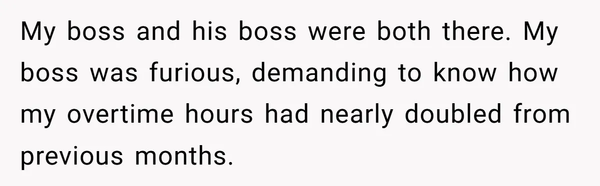 Boss Demands Accurate Time Logging to Catch ‘Dishonesty’ - Employee Complies, Overtime Explodes My boss and his boss were both there. My boss was furious, demanding to know how my overtime hours had nearly doubled from previous months.