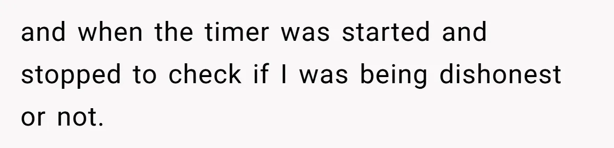 Boss Demands Accurate Time Logging to Catch ‘Dishonesty’ - Employee Complies, Overtime Explodes and when the timer was started and stopped to check if I was being dishonest or not.