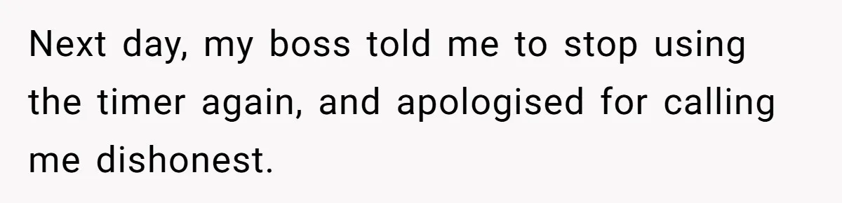 Boss Demands Accurate Time Logging to Catch ‘Dishonesty’ - Employee Complies, Overtime Explodes Next day, my boss told me to stop using the timer again, and apologised for calling me dishonest.