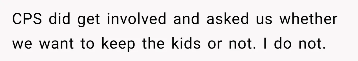 Woman Wants Divorce After Husband Suddenly Decides To Raise Three Abandoned Kids Without Her Consent CPS did get involved and asked us whether we want to keep the kids or not. I do not.