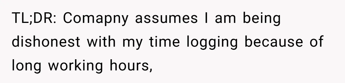 Boss Demands Accurate Time Logging to Catch ‘Dishonesty’ - Employee Complies, Overtime Explodes TL;DR: Comapny assumes I am being dishonest with my time logging because of long working hours,