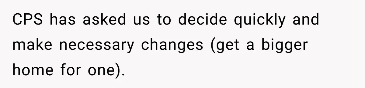 Woman Wants Divorce After Husband Suddenly Decides To Raise Three Abandoned Kids Without Her Consent CPS has asked us to decide quickly and make necessary changes (get a bigger home for one).