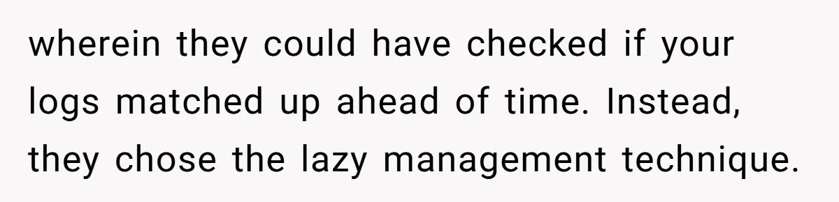 Boss Demands Accurate Time Logging to Catch ‘Dishonesty’ - Employee Complies, Overtime Explodes wherein they could have checked if your logs matched up ahead of time. Instead, they chose the lazy management technique.