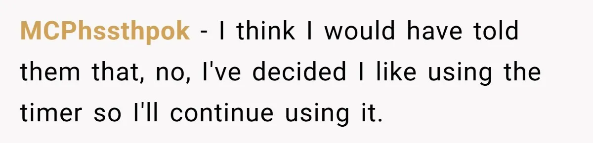 Boss Demands Accurate Time Logging to Catch ‘Dishonesty’ - Employee Complies, Overtime Explodes MCPhssthpok − I think I would have told them that, no, I've decided I like using the timer so I'll continue using it.