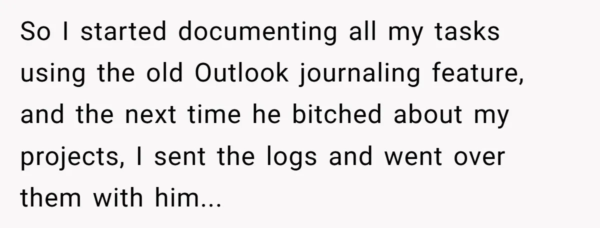 Boss Demands Accurate Time Logging to Catch ‘Dishonesty’ - Employee Complies, Overtime Explodes So I started documenting all my tasks using the old Outlook journaling feature, and the next time he bitched about my projects, I sent the logs and went over them...