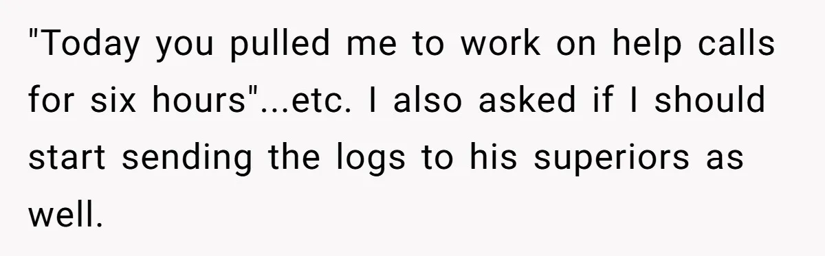 Boss Demands Accurate Time Logging to Catch ‘Dishonesty’ - Employee Complies, Overtime Explodes "Today you pulled me to work on help calls for six hours"...etc. I also asked if I should start sending the logs to his superiors as well.