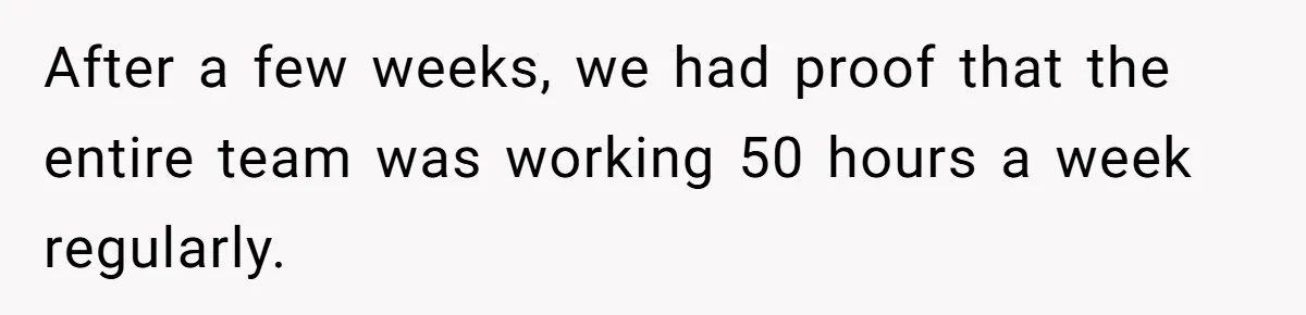 Boss Demands Accurate Time Logging to Catch ‘Dishonesty’ - Employee Complies, Overtime Explodes After a few weeks, we had proof that the entire team was working 50 hours a week regularly.