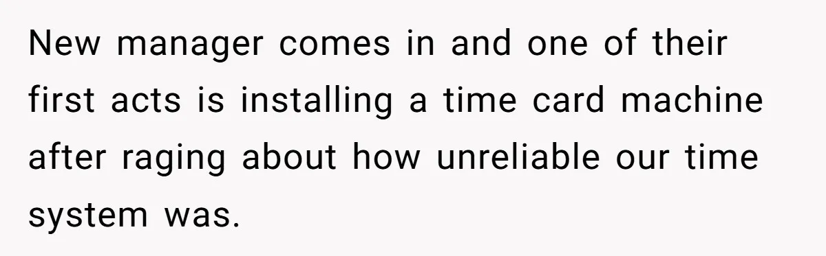Boss Demands Accurate Time Logging to Catch ‘Dishonesty’ - Employee Complies, Overtime Explodes New manager comes in and one of their first acts is installing a time card machine after raging about how unreliable our time system was.