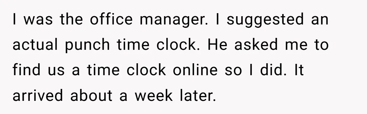 Boss Demands Accurate Time Logging to Catch ‘Dishonesty’ - Employee Complies, Overtime Explodes I was the office manager. I suggested an actual punch time clock. He asked me to find us a time clock online so I did. It arrived about a week...