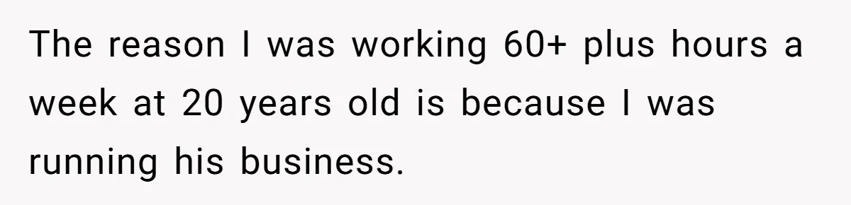 Boss Demands Accurate Time Logging to Catch ‘Dishonesty’ - Employee Complies, Overtime Explodes The reason I was working 60+ plus hours a week at 20 years old is because I was running his business.