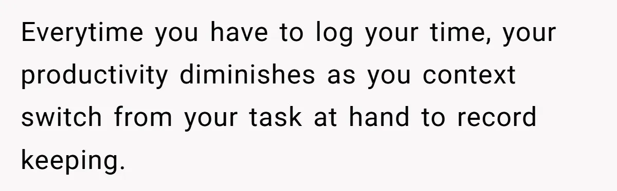 Boss Demands Accurate Time Logging to Catch ‘Dishonesty’ - Employee Complies, Overtime Explodes Everytime you have to log your time, your productivity diminishes as you context switch from your task at hand to record keeping.