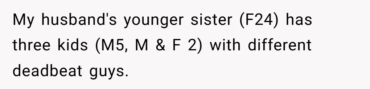 Woman Wants Divorce After Husband Suddenly Decides To Raise Three Abandoned Kids Without Her Consent My husband's younger sister (F24) has three kids (M5, M & F 2) with different deadbeat guys.