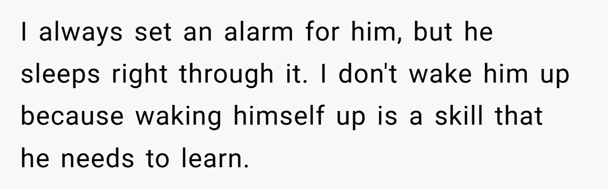 Son’s Year-Long Minecraft Project Deleted Over Wake-Up Issues - Was It Too Far? I always set an alarm for him, but he sleeps right through it. I don't wake him up because waking himself up is a skill that he needs to learn.