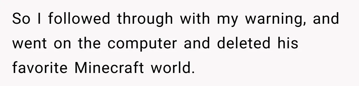 Son’s Year-Long Minecraft Project Deleted Over Wake-Up Issues - Was It Too Far? So I followed through with my warning, and went on the computer and deleted his favorite Minecraft world.
