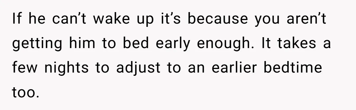 Son’s Year-Long Minecraft Project Deleted Over Wake-Up Issues - Was It Too Far? If he can’t wake up it’s because you aren’t getting him to bed early enough. It takes a few nights to adjust to an earlier bedtime too.