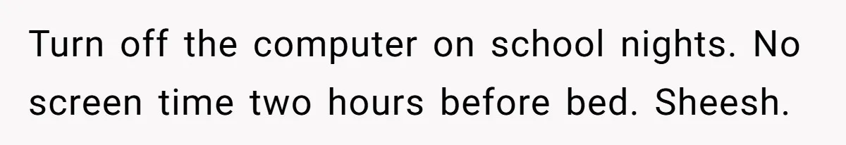 Son’s Year-Long Minecraft Project Deleted Over Wake-Up Issues - Was It Too Far? Turn off the computer on school nights. No screen time two hours before bed. Sheesh.