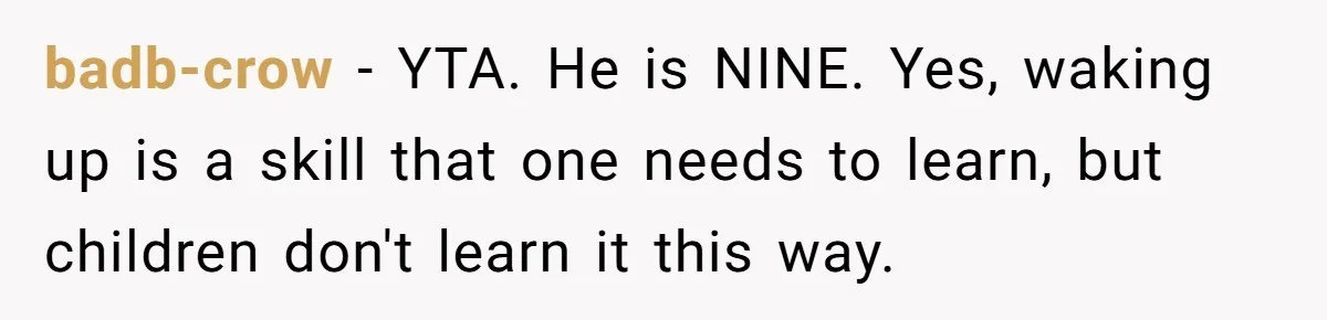 Son’s Year-Long Minecraft Project Deleted Over Wake-Up Issues - Was It Too Far? badb-crow − YTA. He is NINE. Yes, waking up is a skill that one needs to learn, but children don't learn it this way.