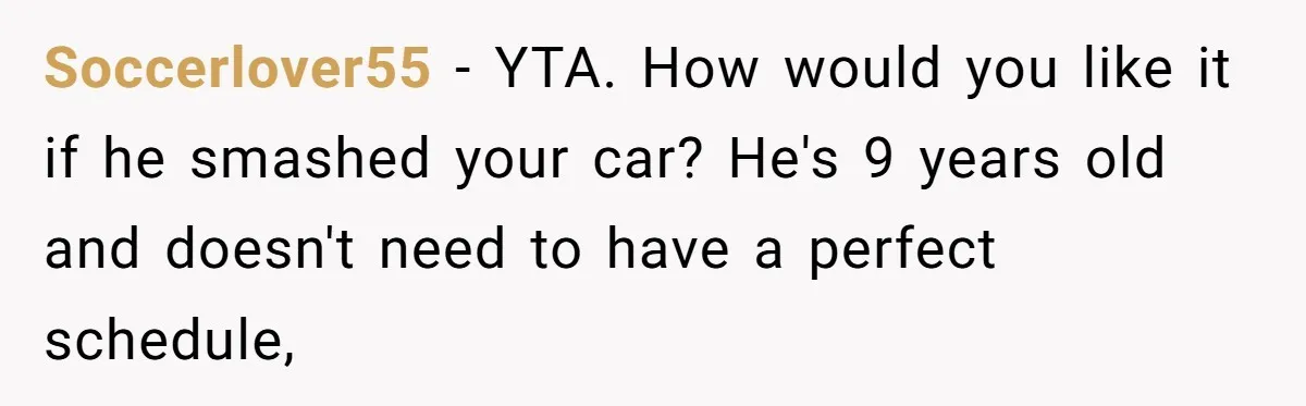 Son’s Year-Long Minecraft Project Deleted Over Wake-Up Issues - Was It Too Far? Soccerlover55 − YTA. How would you like it if he smashed your car? He's 9 years old and doesn't need to have a perfect schedule,