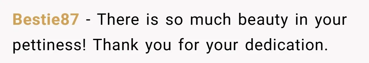 Bestie87 − There is so much beauty in your pettiness! Thank you for your dedication.