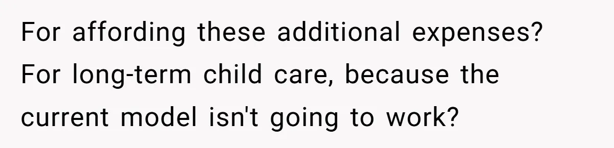 Woman Wants Divorce After Husband Suddenly Decides To Raise Three Abandoned Kids Without Her Consent For affording these additional expenses? For long-term child care, because the current model isn't going to work?