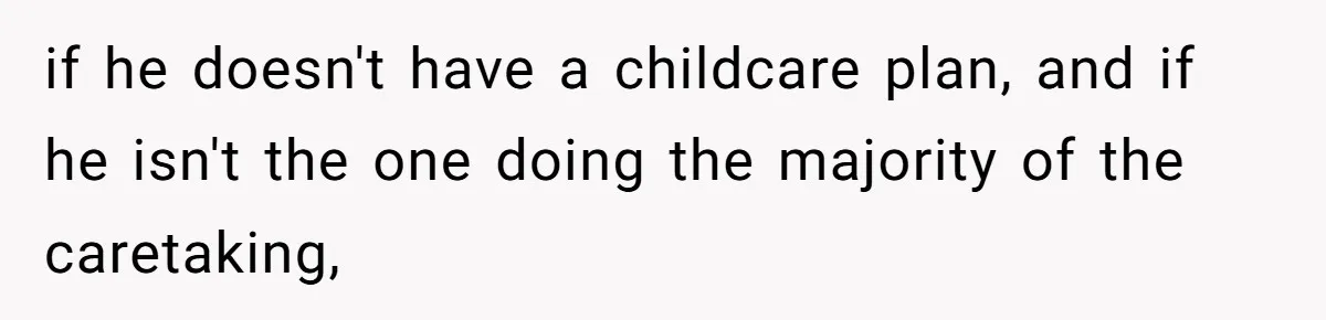 Woman Wants Divorce After Husband Suddenly Decides To Raise Three Abandoned Kids Without Her Consent if he doesn't have a childcare plan, and if he isn't the one doing the majority of the caretaking,