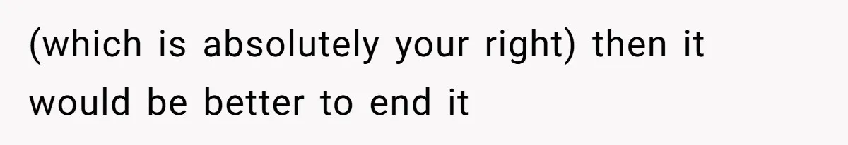 Woman Wants Divorce After Husband Suddenly Decides To Raise Three Abandoned Kids Without Her Consent (which is absolutely your right) then it would be better to end it