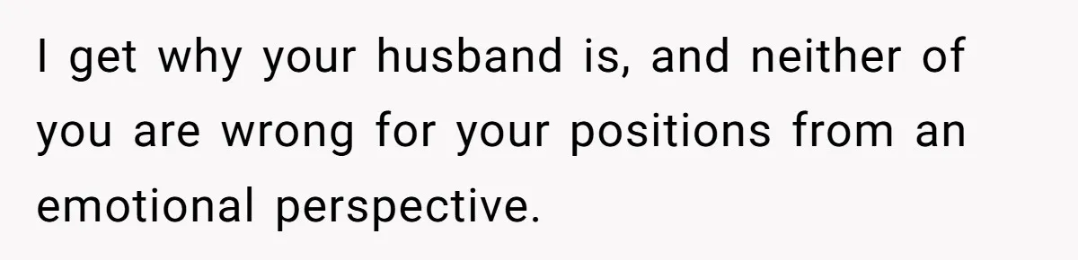 Woman Wants Divorce After Husband Suddenly Decides To Raise Three Abandoned Kids Without Her Consent I get why your husband is, and neither of you are wrong for your positions from an emotional perspective.