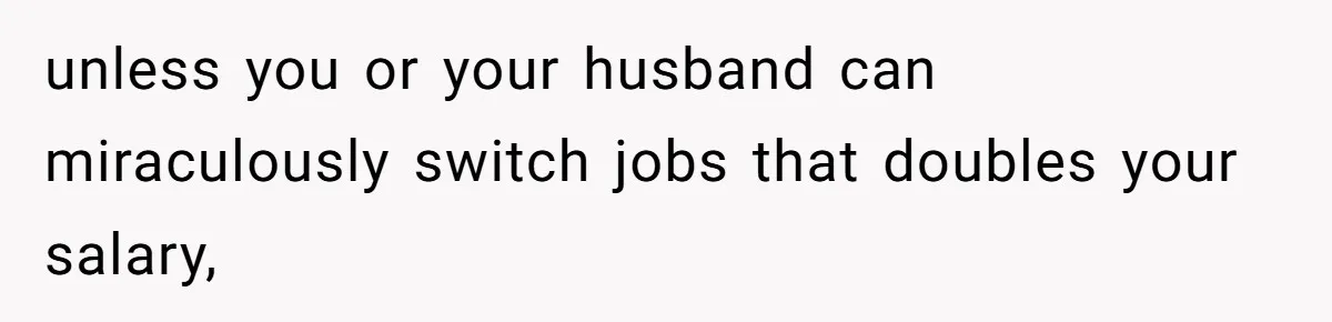 Woman Wants Divorce After Husband Suddenly Decides To Raise Three Abandoned Kids Without Her Consent unless you or your husband can miraculously switch jobs that doubles your salary,