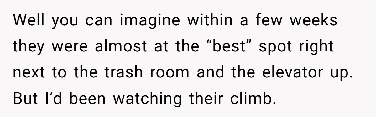 Well you can imagine within a few weeks they were almost at the “best” spot right next to the trash room and the elevator up. But I’d been watching their...