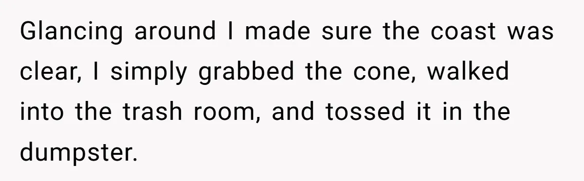 Glancing around I made sure the coast was clear, I simply grabbed the cone, walked into the trash room, and tossed it in the dumpster.