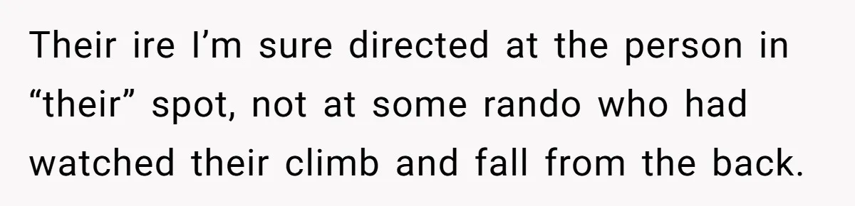 Their ire I’m sure directed at the person in “their” spot, not at some rando who had watched their climb and fall from the back.