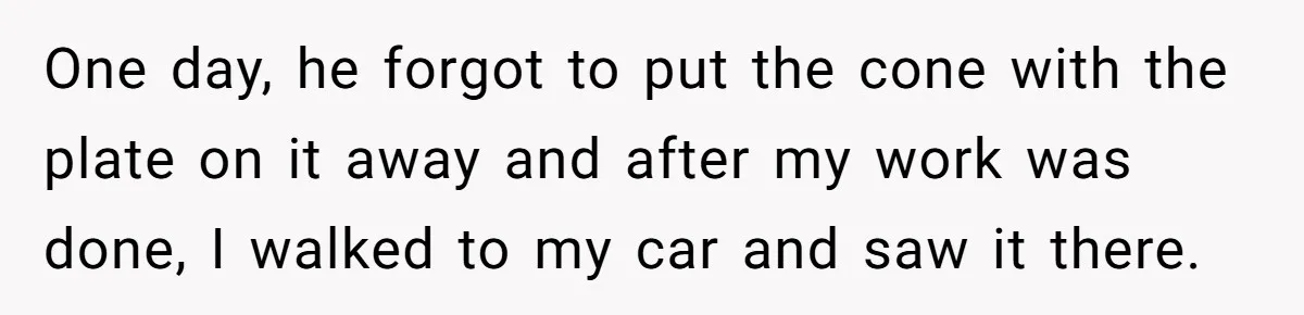 One day, he forgot to put the cone with the plate on it away and after my work was done, I walked to my car and saw it there.