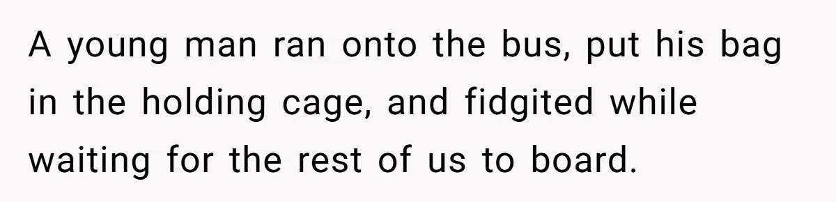 A young man ran onto the bus, put his bag in the holding cage, and fidgited while waiting for the rest of us to board.