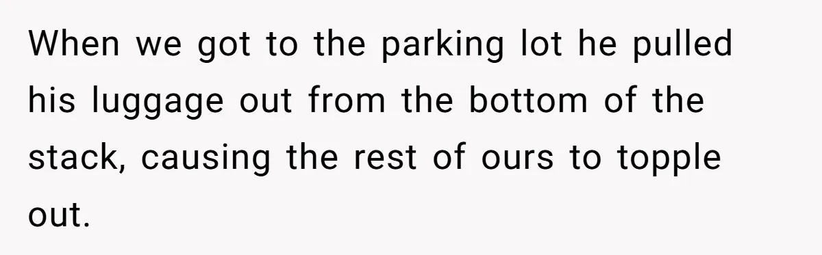 When we got to the parking lot he pulled his luggage out from the bottom of the stack, causing the rest of ours to topple out.