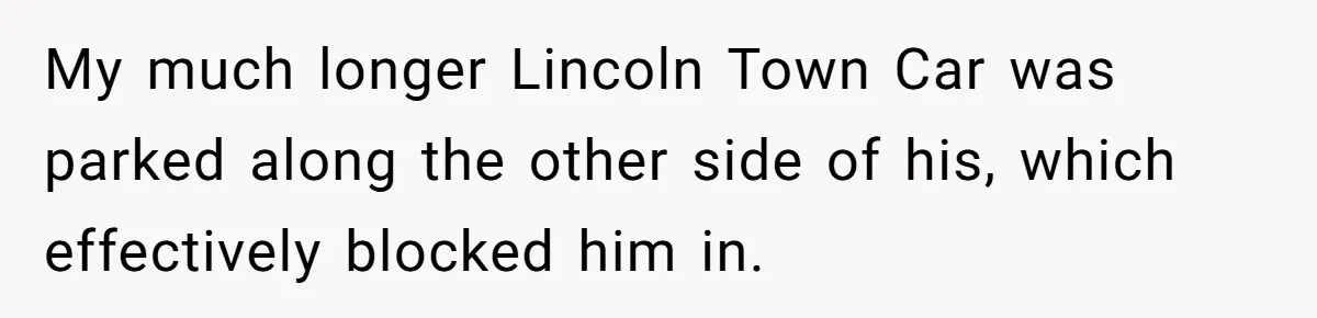 My much longer Lincoln Town Car was parked along the other side of his, which effectively blocked him in.