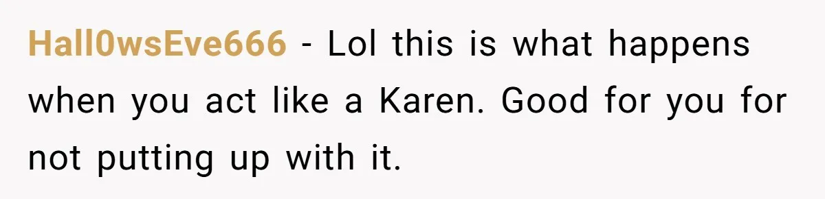 Hall0wsEve666 − Lol this is what happens when you act like a Karen. Good for you for not putting up with it.