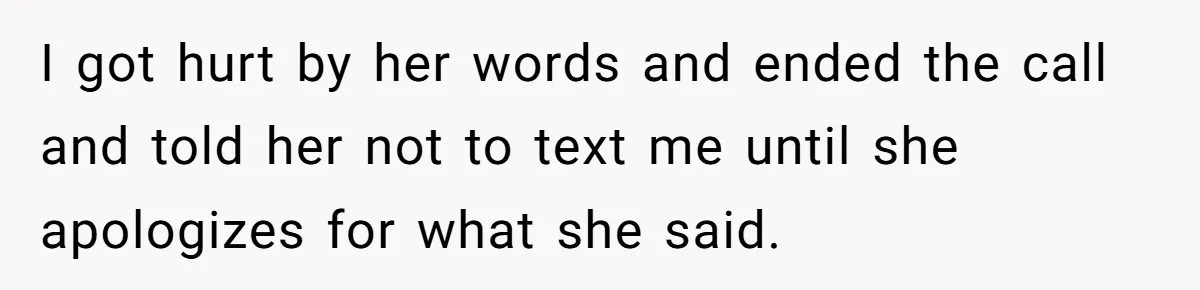 I got hurt by her words and ended the call and told her not to text me until she apologizes for what she said.