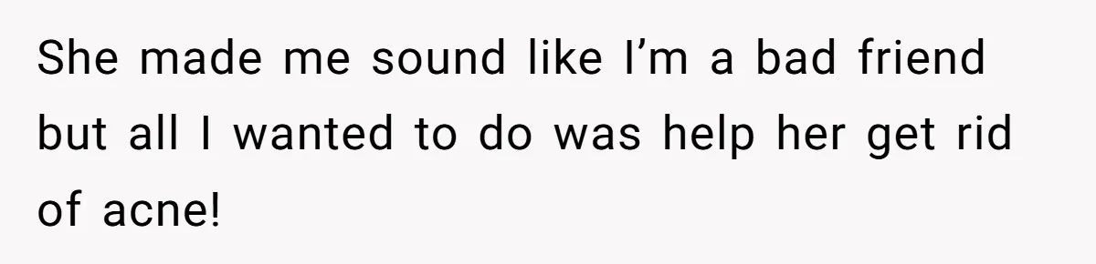 She made me sound like I’m a bad friend but all I wanted to do was help her get rid of acne!