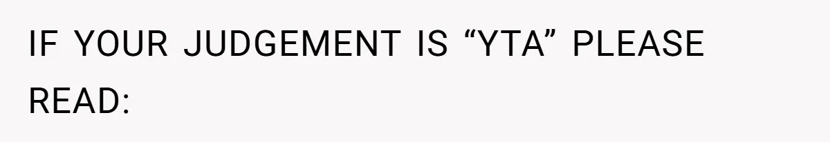 IF YOUR JUDGEMENT IS “YTA” PLEASE READ: