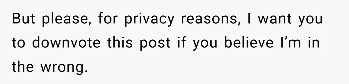 But please, for privacy reasons, I want you to downvote this post if you believe I’m in the wrong.