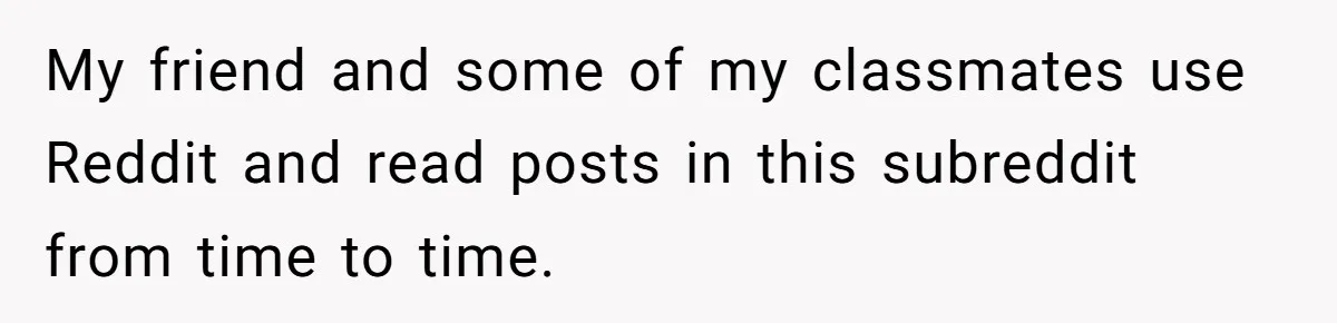 My friend and some of my classmates use Reddit and read posts in this subreddit from time to time.