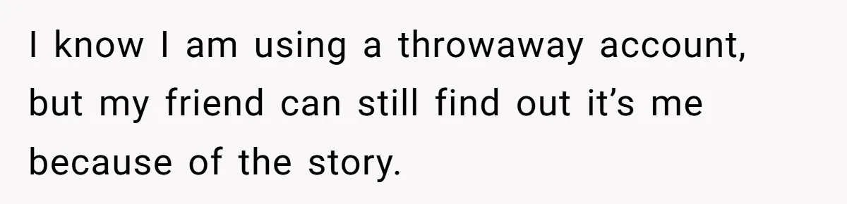 I know I am using a throwaway account, but my friend can still find out it’s me because of the story.