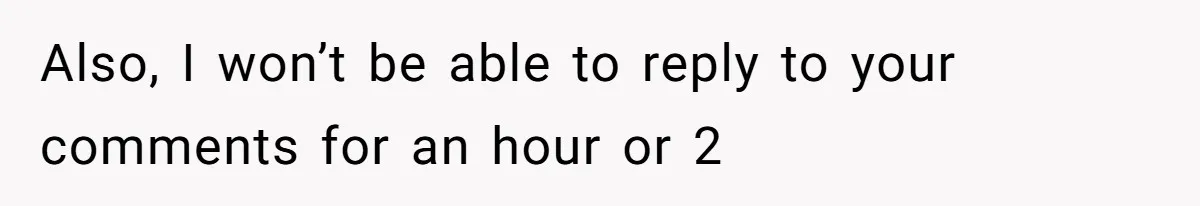Also, I won’t be able to reply to your comments for an hour or 2