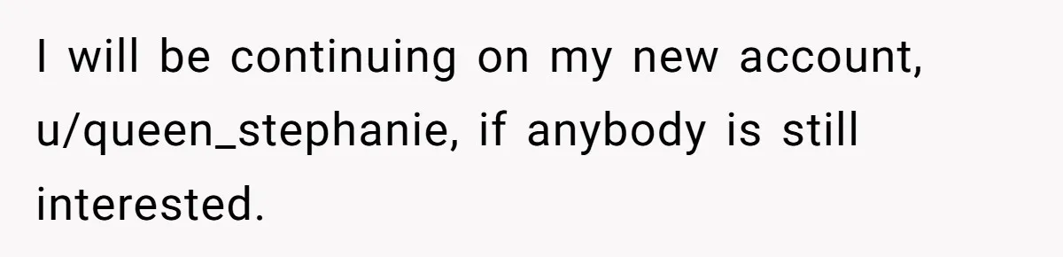 I will be continuing on my new account, u/queen_stephanie, if anybody is still interested.