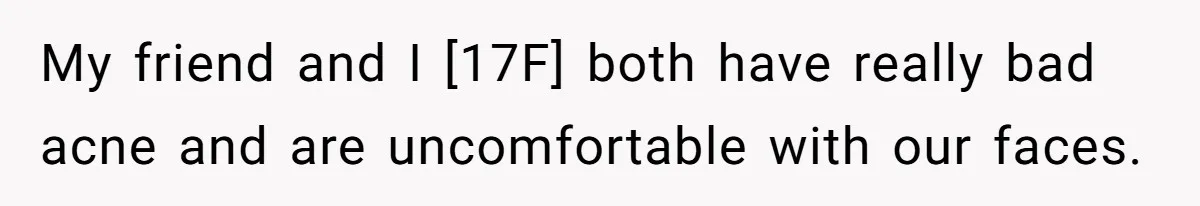 My friend and I [17F] both have really bad acne and are uncomfortable with our faces.