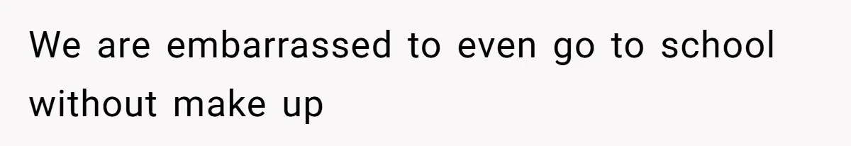 We are embarrassed to even go to school without make up