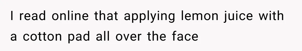 I read online that applying lemon juice with a cotton pad all over the face